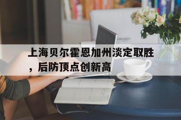 DB彩票平台-关于上海贝尔霍恩加州淡定取胜，后防顶点创新高的信息